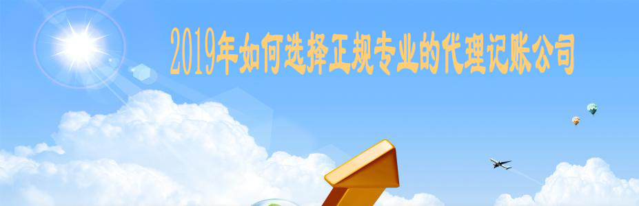2019年如何選擇正規(guī)專(zhuān)業(yè)的代理記賬公司 2019年如何選擇正規(guī)專(zhuān)業(yè)的代理記賬公司