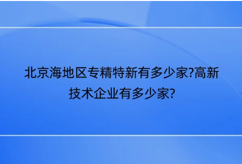 北京海地區(qū)專精特新有多少家?高新技術(shù)企業(yè)有多少家? 北京海地區(qū)專精特新有多少家?高新技術(shù)企業(yè)有多少家?