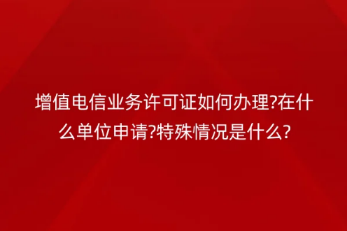 增值電信業(yè)務(wù)許可證如何辦理?在什么單位申請?特殊情況是什么? 增值電信業(yè)務(wù)許可證如何辦理?在什么單位申請?特殊情況是什么?