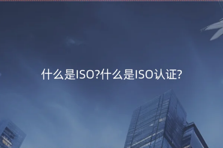 什么是ISO?什么是ISO認證?好處是什么? 什么是ISO?什么是ISO認證?好處是什么?