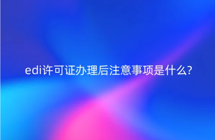 edi許可證辦理后注意事項是什么 edi許可證辦理后注意事項是什么