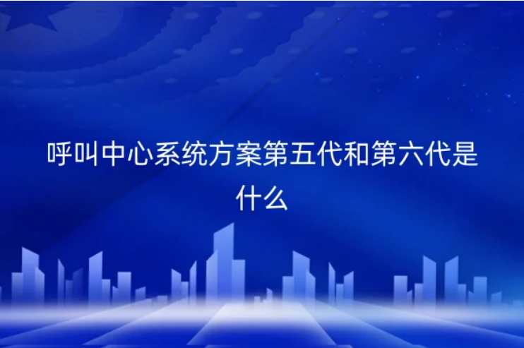 呼叫中心系統(tǒng)方案第五代和第六代是什么 呼叫中心系統(tǒng)方案第五代和第六代是什么