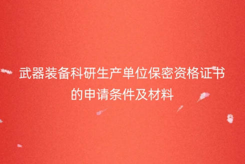 武器裝備科研生產(chǎn)單位保密資格證書的申請條件及材料 武器裝備科研生產(chǎn)單位保密資格證書的申請條件及材料