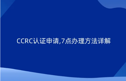 CCRC認(rèn)證申請,7點辦理方法詳解