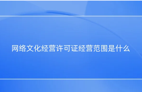 網(wǎng)絡(luò)文化經(jīng)營(yíng)許可證經(jīng)營(yíng)范圍是什么?