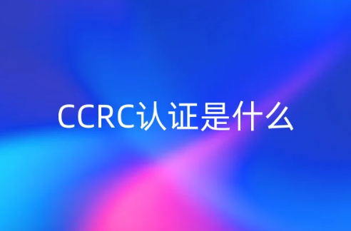 CCRC認(rèn)證是什么?6步圖文介紹