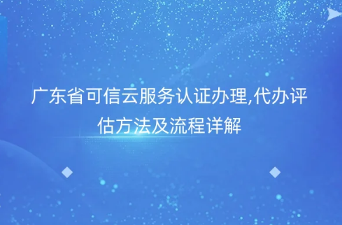 廣東省可信云服務認證辦理,代辦評估方法及流程詳解