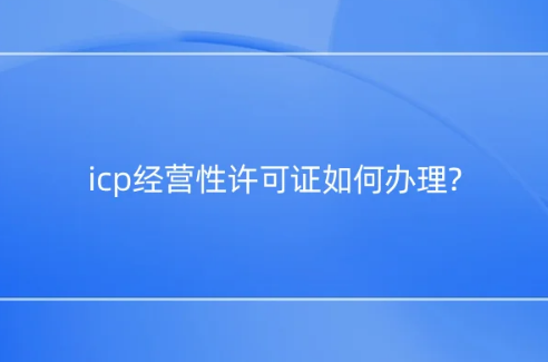 icp經(jīng)營(yíng)性許可證如何辦理?應(yīng)用場(chǎng)景是什么? icp經(jīng)營(yíng)性許可證如何辦理?應(yīng)用場(chǎng)景是什么?