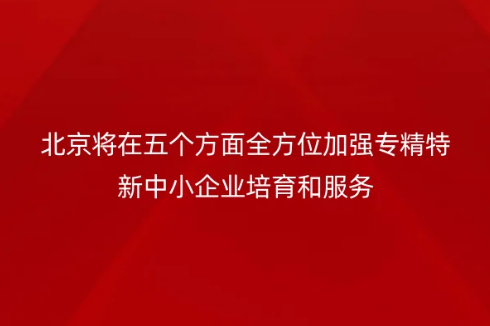 北京將在五個(gè)方面全方位加強(qiáng)專精特新中小企業(yè)培育和服務(wù)
