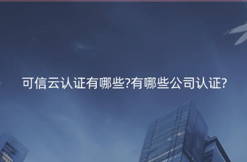 可信云認(rèn)證有哪些?有哪些公司認(rèn)證? 可信云認(rèn)證有哪些?有哪些公司認(rèn)證?