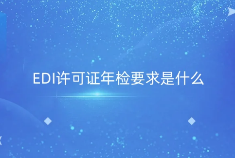 EDI許可證年檢要求是什么?年報材料及注意事項(xiàng) EDI許可證年檢要求是什么?年報材料及注意事項(xiàng)