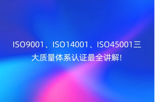 ISO9001、ISO14001、ISO45001三大質(zhì)量體系認證最全講解!