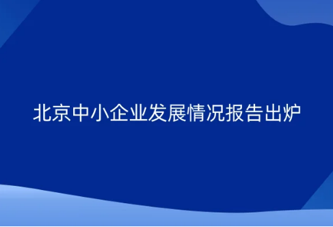 北京中小企業(yè)發(fā)展情況報(bào)告出爐 國(guó)家級(jí)專精特新“小巨人”企業(yè)795家 北京中小企業(yè)發(fā)展情況報(bào)告出爐 國(guó)家級(jí)專精特新“小巨人”企業(yè)795家