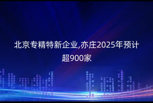 北京專精特新企業(yè),亦莊2025年預(yù)計超900家 北京專精特新企業(yè),亦莊2025年預(yù)計超900家