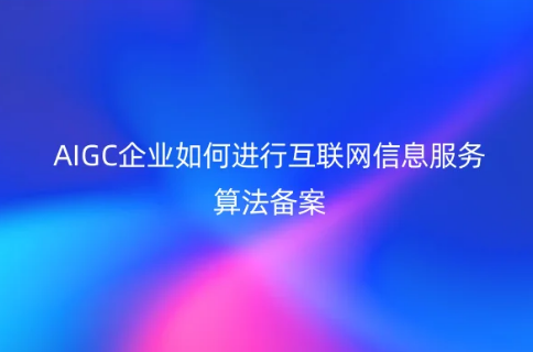 AIGC企業(yè)如何進(jìn)行互聯(lián)網(wǎng)信息服務(wù)算法備案(附算法備案流程及資料)