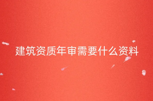 建筑資質年審需要什么資料?審查內容是什么?