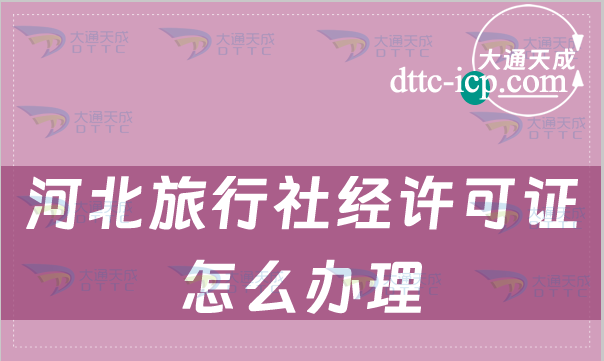 河北旅行社經(jīng)許可證怎么辦理(申請流程詳解) 河北旅行社經(jīng)許可證怎么辦理(申請流程詳解)