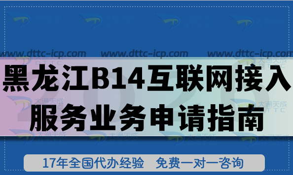 黑龍江B14互聯(lián)網(wǎng)接入服務(wù)業(yè)務(wù)申請指南,ISP許可證辦理?xiàng)l件+材料+避坑